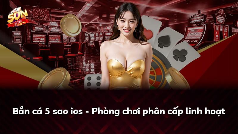 Bắn cá 5 sao ios - Phòng chơi phân cấp linh hoạt