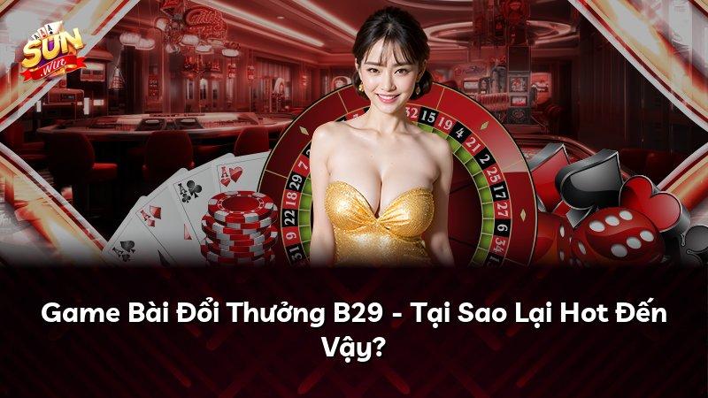 Game Bài Đổi Thưởng B29 - Tại Sao Lại Hot Đến Vậy?