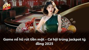 Game nổ hũ rút tiền mặt – Cơ hội trúng jackpot tỷ đồng 2025